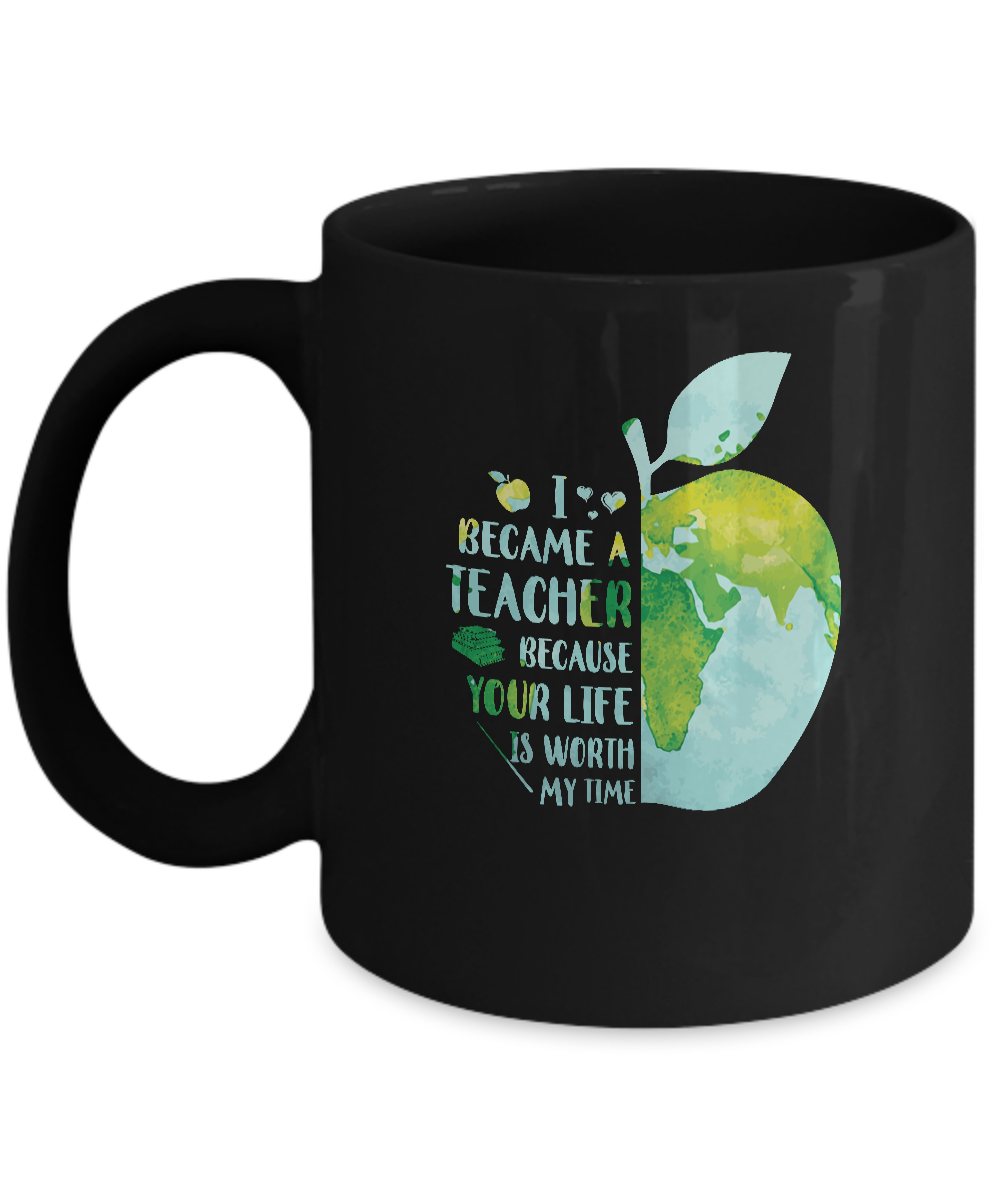 I Became A Teacher Because Your Life Is Worth My Time Earth Mug-Coffee Mug-11oz Mug-Black