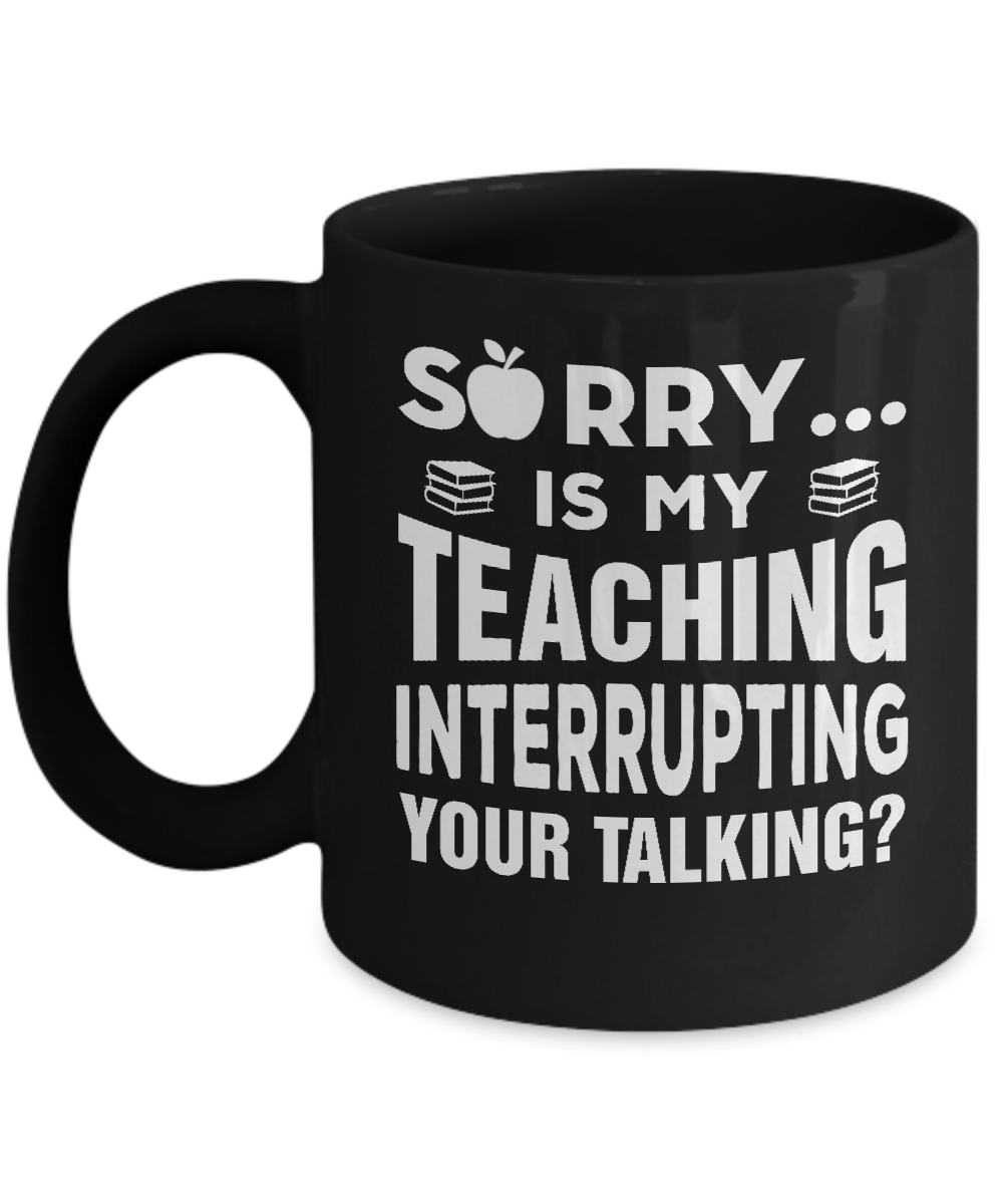 Sorry Is My Teaching Interrupting Your Talking Mug-Coffee Mug-11oz Mug-Black