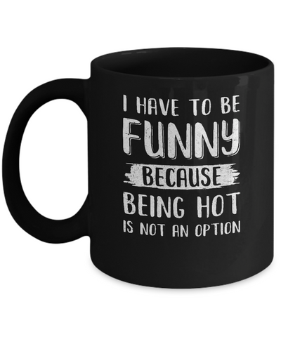 I Have To Be Funny Because Being Hot Is Not An Option Mug-Coffee Mug-11oz Mug-Black