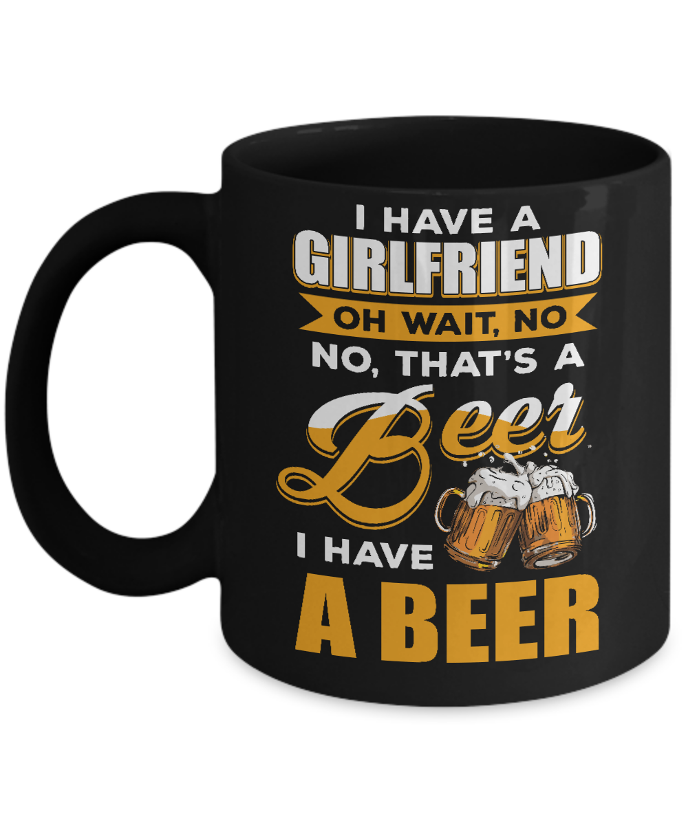 I Have A Girlfriend Oh Wait No No That's A Beer I Have A Beer Mug