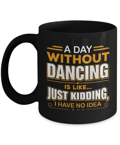 A Day Without Dancing Is Like Just Kidding I Have No Idea Mug-Coffee Mug-11oz Mug-Black