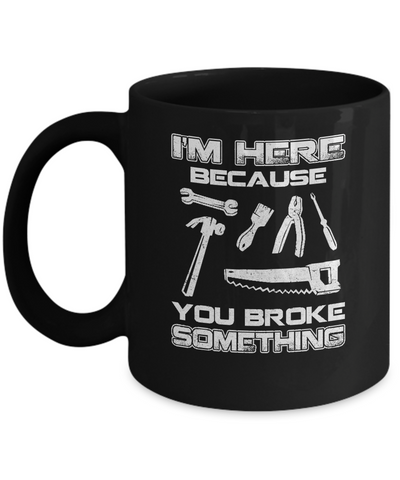 I'm Here Because You Broke Something Mechanic Mug-Coffee Mug-11oz Mug-Black