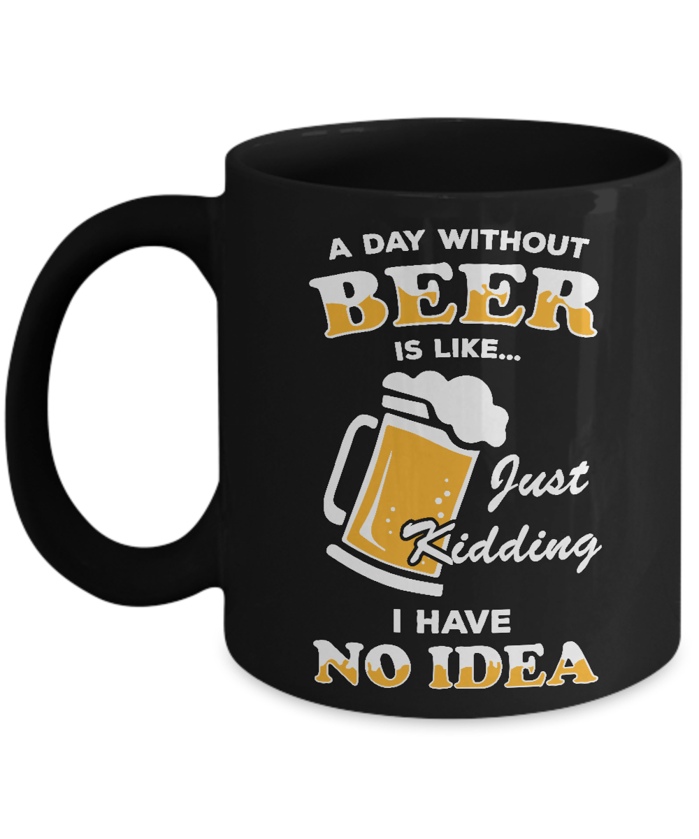 A Day Without Beer Is Like Just Kidding I Have No Idea Mug