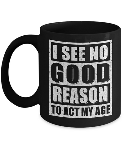 I See No Good Reason To Act My Age Mug-Coffee Mug-11oz Mug-Black