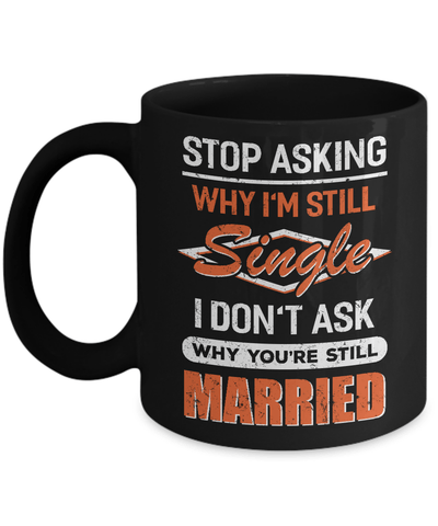 Stop Asking Why I'm Still Single I Don't Ask Why You're Still Married Mug-Coffee Mug-11oz Mug-Black