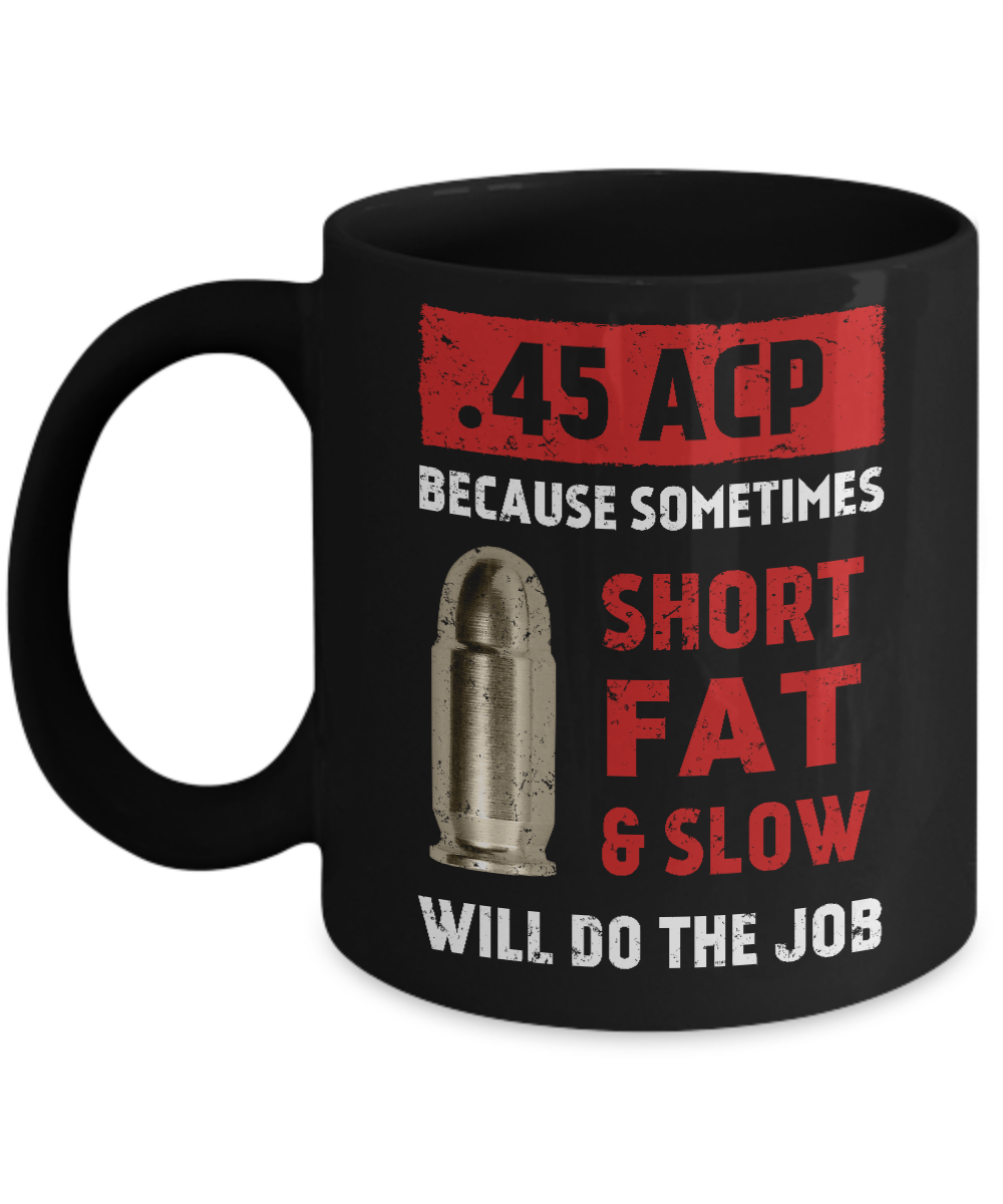 45 Acp Because Sometimes Short Fat And Slow Will Do The Job Mug