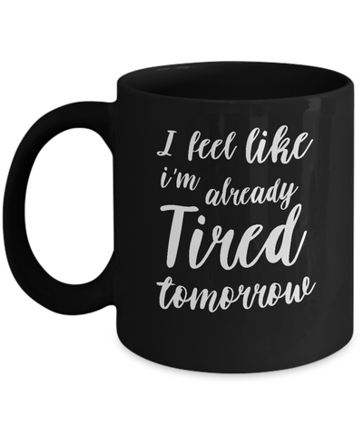 I Feel Like I'm Already Tired Tomorrow Mug-Coffee Mug-11oz Mug-Black