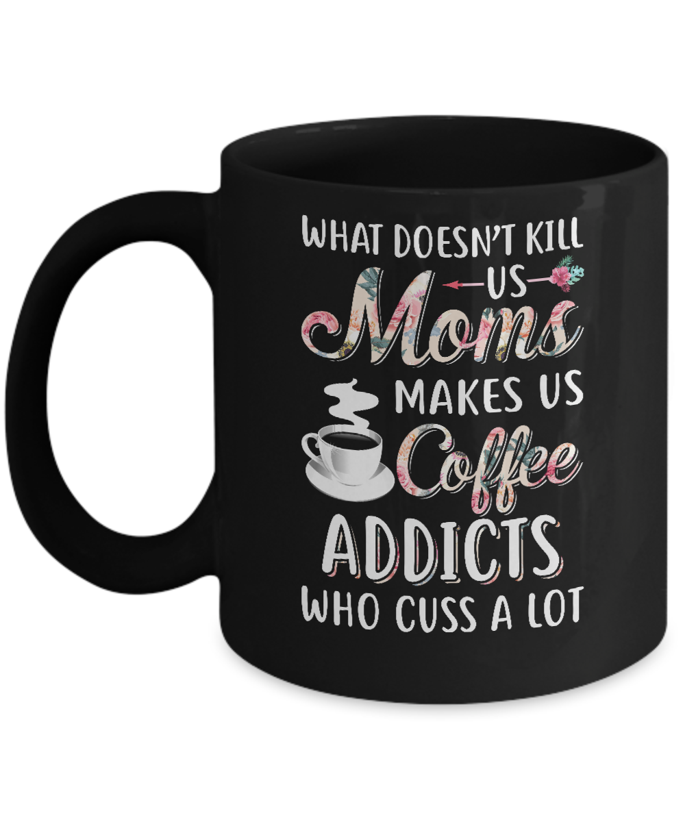 What Doesn't Kill Us Moms Make Us Coffee Addicts Cuss Mug
